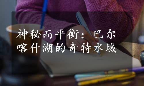 神秘而平衡：巴尔喀什湖的奇特水域