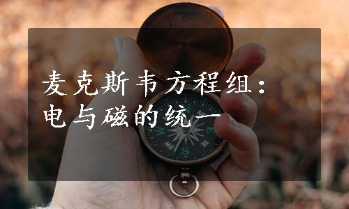 麦克斯韦方程组：电与磁的统一
