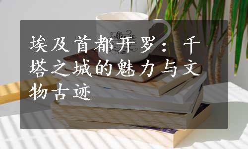 埃及首都开罗：千塔之城的魅力与文物古迹