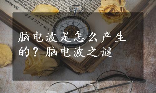 脑电波是怎么产生的？脑电波之谜