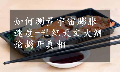 如何测量宇宙膨胀速度-世纪天文大辩论揭开真相