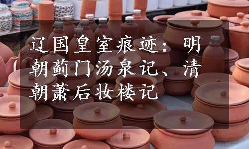 辽国皇室痕迹：明朝蓟门汤泉记、清朝萧后妆楼记
