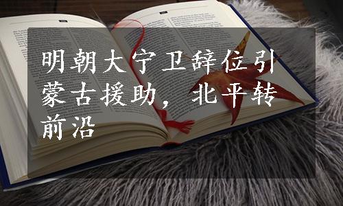明朝大宁卫辞位引蒙古援助，北平转前沿