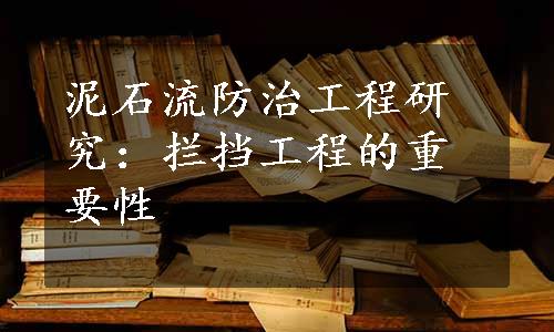 泥石流防治工程研究：拦挡工程的重要性