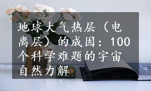 地球大气热层（电离层）的成因：100个科学难题的宇宙自然力解