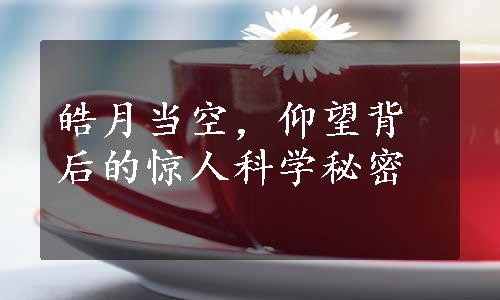 皓月当空，仰望背后的惊人科学秘密