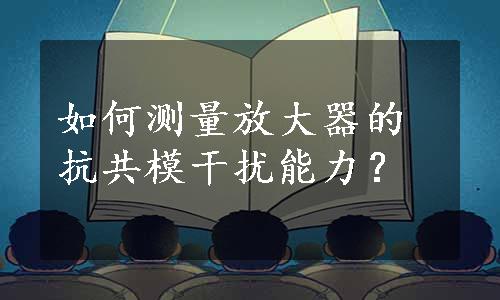如何测量放大器的抗共模干扰能力？