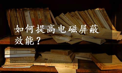 如何提高电磁屏蔽效能？