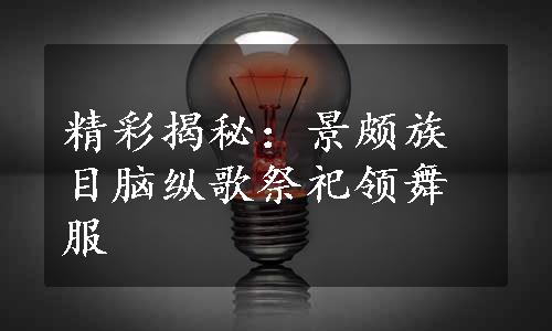 精彩揭秘：景颇族目脑纵歌祭祀领舞服