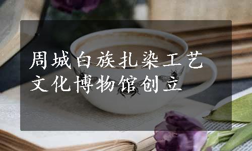 周城白族扎染工艺文化博物馆创立