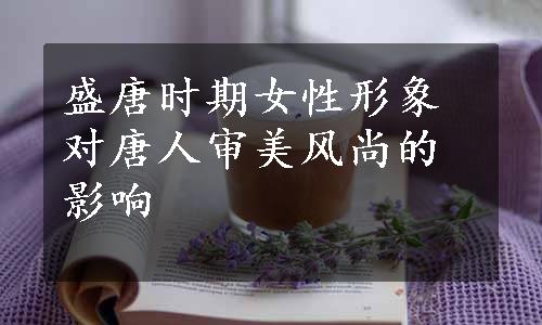 盛唐时期女性形象对唐人审美风尚的影响