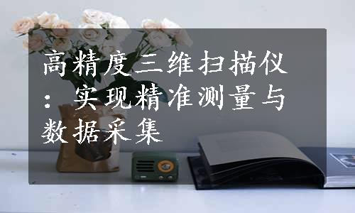 高精度三维扫描仪：实现精准测量与数据采集