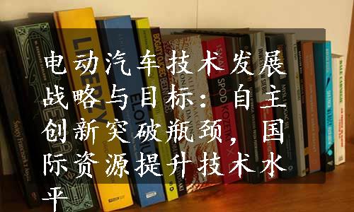 电动汽车技术发展战略与目标：自主创新突破瓶颈，国际资源提升技术水平