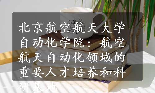 北京航空航天大学自动化学院：航空航天自动化领域的重要人才培养和科研基地