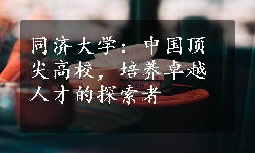 同济大学：中国顶尖高校，培养卓越人才的探索者