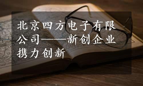 北京四方电子有限公司——新创企业携力创新
