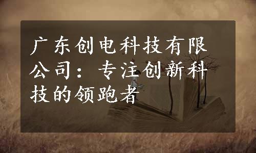 广东创电科技有限公司：专注创新科技的领跑者