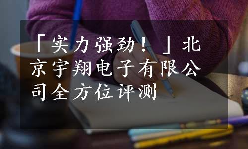 「实力强劲！」北京宇翔电子有限公司全方位评测