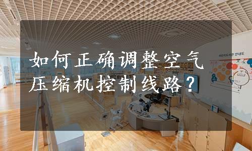 如何正确调整空气压缩机控制线路？