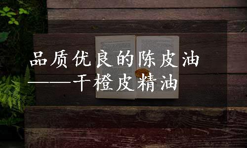品质优良的陈皮油——干橙皮精油