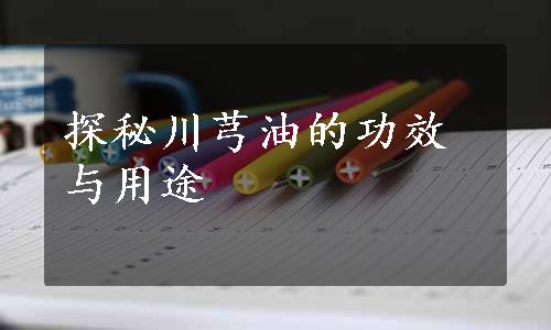 探秘川芎油的功效与用途