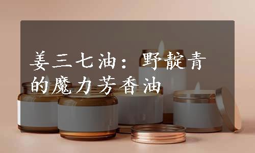 姜三七油：野靛青的魔力芳香油