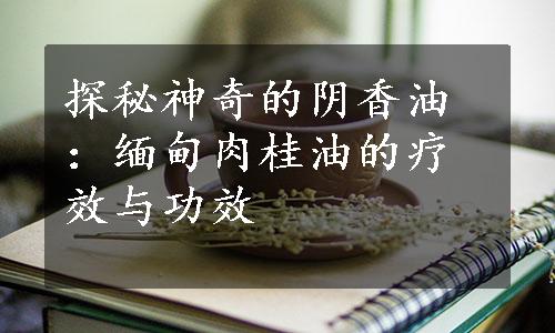 探秘神奇的阴香油：缅甸肉桂油的疗效与功效