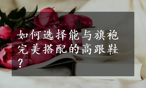 如何选择能与旗袍完美搭配的高跟鞋？