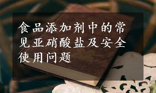 食品添加剂中的常见亚硝酸盐及安全使用问题