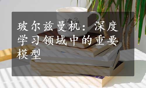 玻尔兹曼机：深度学习领域中的重要模型