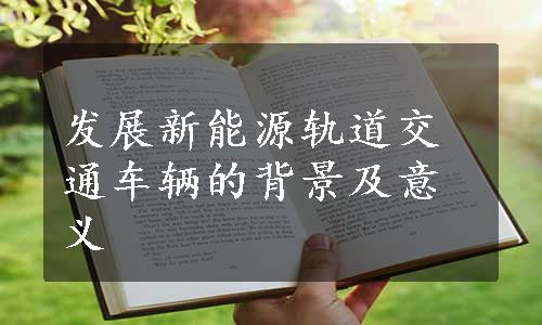 发展新能源轨道交通车辆的背景及意义