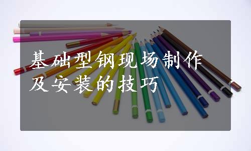 基础型钢现场制作及安装的技巧