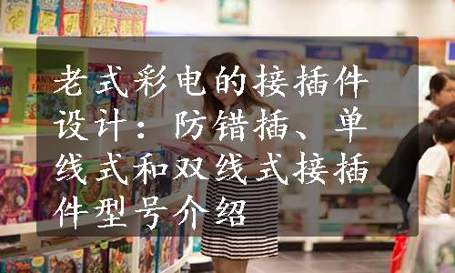 老式彩电的接插件设计：防错插、单线式和双线式接插件型号介绍