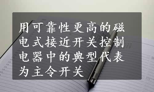 用可靠性更高的磁电式接近开关控制电器中的典型代表为主令开关