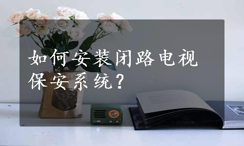 如何安装闭路电视保安系统？