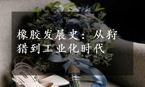 橡胶发展史：从狩猎到工业化时代