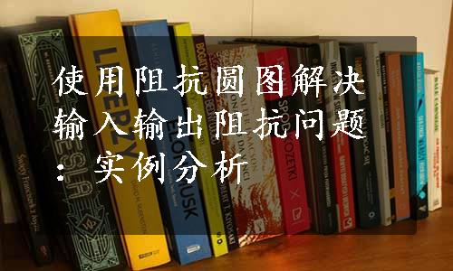 使用阻抗圆图解决输入输出阻抗问题：实例分析