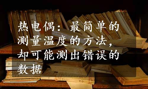 热电偶：最简单的测量温度的方法，却可能测出错误的数据