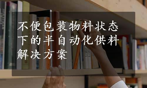 不便包装物料状态下的半自动化供料解决方案