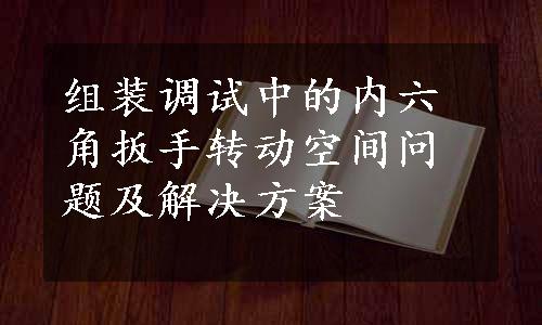 组装调试中的内六角扳手转动空间问题及解决方案