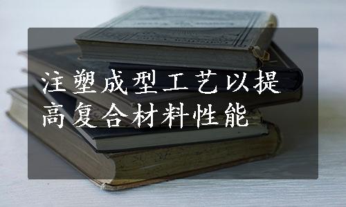 注塑成型工艺以提高复合材料性能