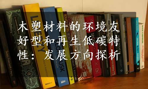 木塑材料的环境友好型和再生低碳特性：发展方向探析