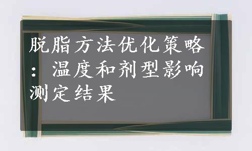 脱脂方法优化策略：温度和剂型影响测定结果