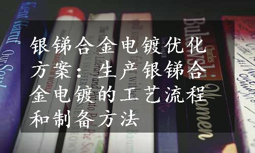 银锑合金电镀优化方案：生产银锑合金电镀的工艺流程和制备方法