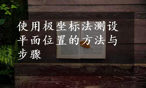 使用极坐标法测设平面位置的方法与步骤