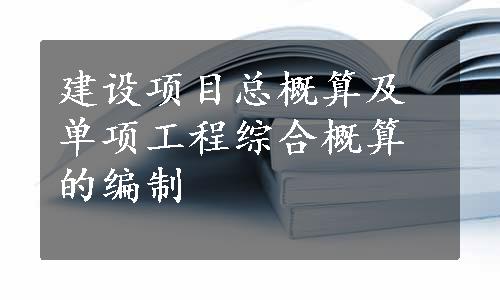 建设项目总概算及单项工程综合概算的编制