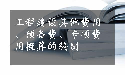 工程建设其他费用、预备费、专项费用概算的编制