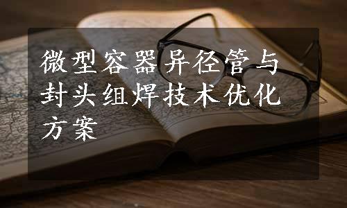 微型容器异径管与封头组焊技术优化方案