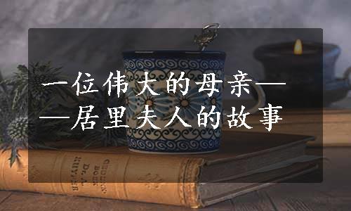 一位伟大的母亲——居里夫人的故事