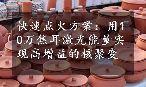 快速点火方案：用10万焦耳激光能量实现高增益的核聚变